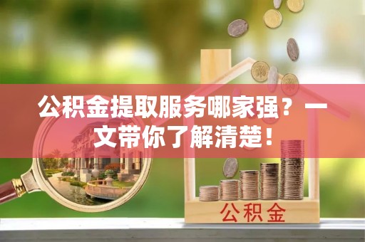 武宁公积金提取服务哪家强？一文带你了解清楚！
