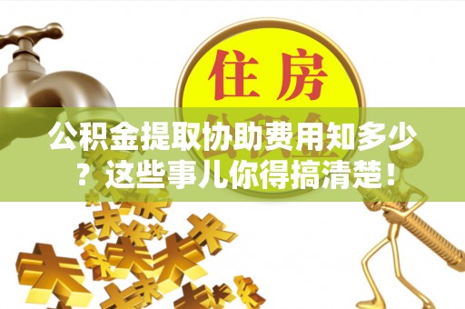 武宁公积金提取协助费用知多少？这些事儿你得搞清楚！
