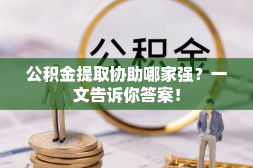 武宁公积金提取协助哪家强？一文告诉你答案！