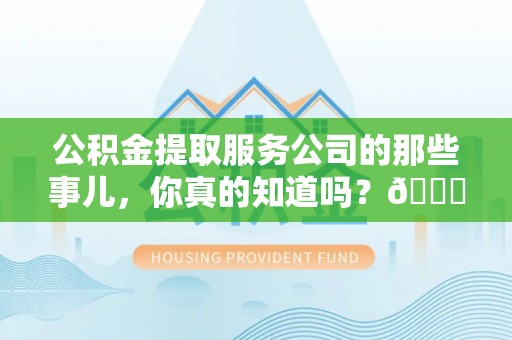 武宁公积金提取服务公司的那些事儿，你真的知道吗？😎
