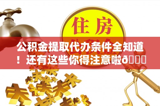 武宁公积金提取代办条件全知道！还有这些你得注意啦😉