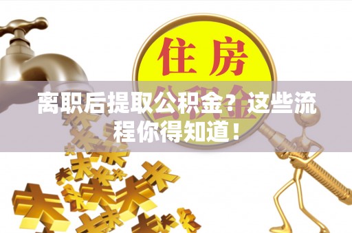 武宁离职后提取公积金？这些流程你得知道！