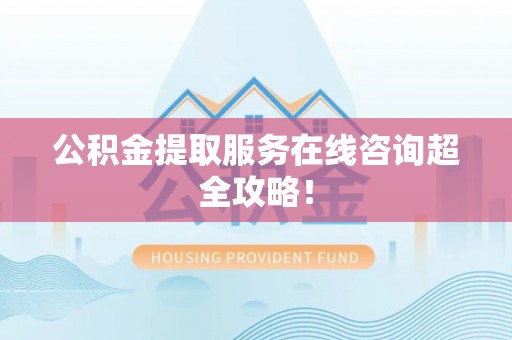 武宁公积金提取服务在线咨询超全攻略！