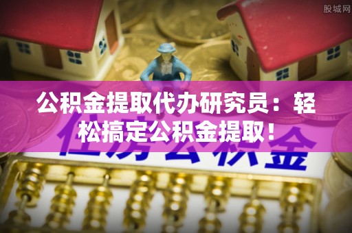 武宁公积金提取代办研究员：轻松搞定公积金提取！
