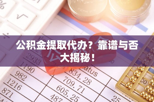 武宁公积金提取代办？靠谱与否大揭秘！