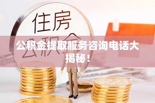 武宁公积金提取服务咨询电话大揭秘！