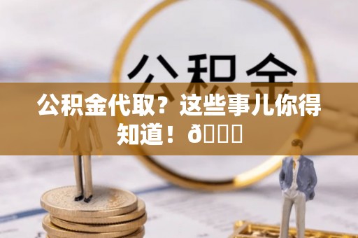 武宁公积金代取？这些事儿你得知道！😎