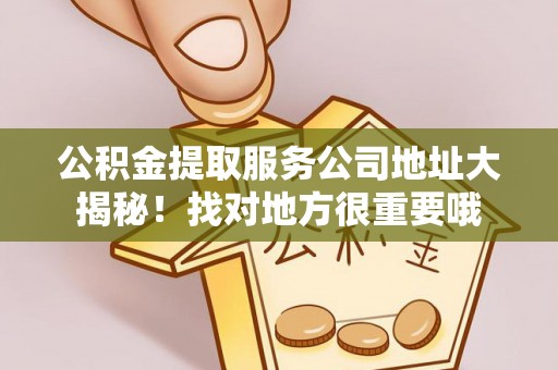 武宁公积金提取服务公司地址大揭秘！找对地方很重要哦