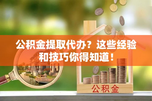 武宁公积金提取代办？这些经验和技巧你得知道！