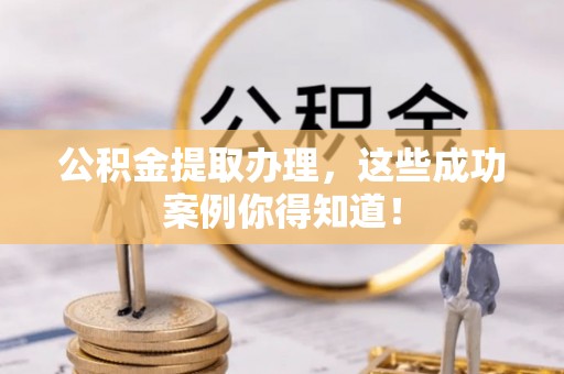 武宁公积金提取办理，这些成功案例你得知道！