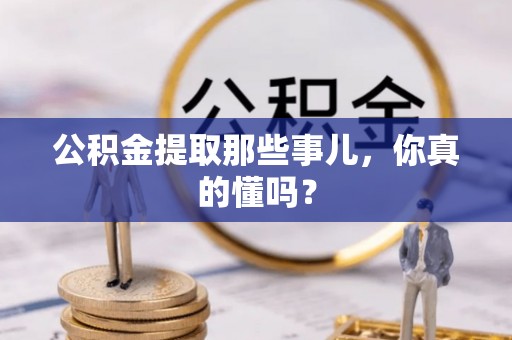 武宁公积金提取那些事儿，你真的懂吗？