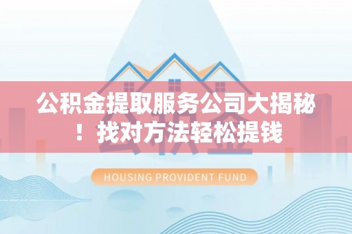武宁公积金提取服务公司大揭秘！找对方法轻松提钱