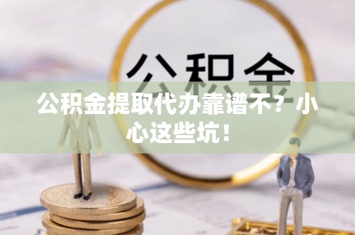 武宁公积金提取代办靠谱不？小心这些坑！