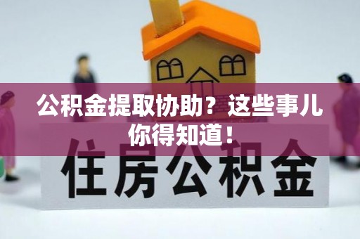 武宁公积金提取协助？这些事儿你得知道！