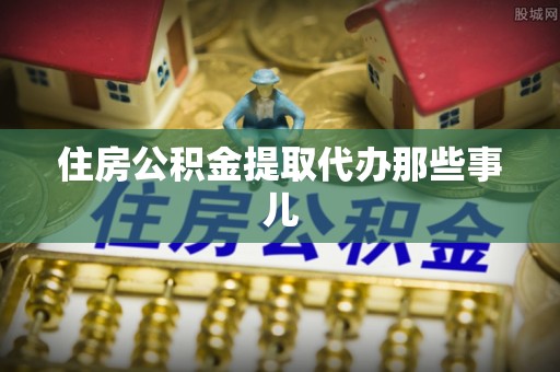 武宁住房公积金提取代办那些事儿