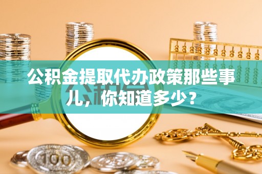 武宁公积金提取代办政策那些事儿,你知道多少? 武宁公积金提取代办政策那些事儿,你知道多少?