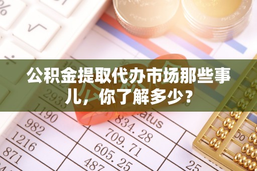 武宁公积金提取代办市场那些事儿，你了解多少？