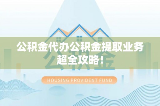 武宁公积金代办公积金提取业务超全攻略！