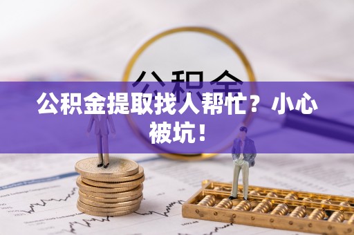 武宁公积金提取找人帮忙？小心被坑！