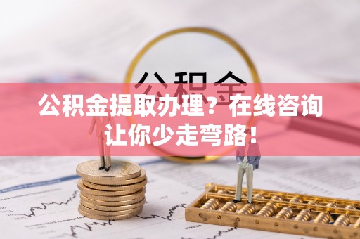 武宁公积金提取办理？在线咨询让你少走弯路！
