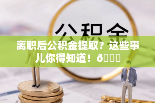 武宁离职后公积金提取？这些事儿你得知道！😎
