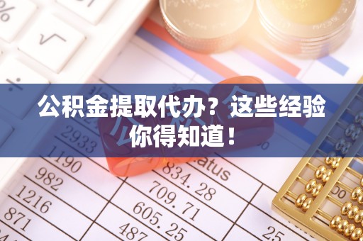 武宁公积金提取代办？这些经验你得知道！