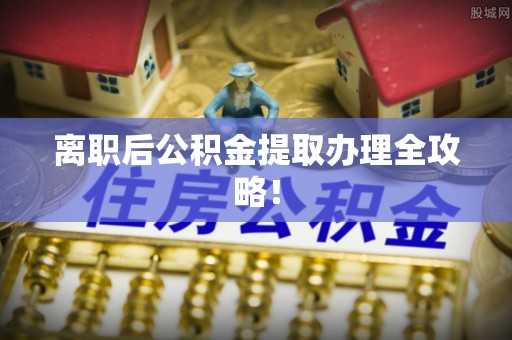 武宁离职后公积金提取办理全攻略！