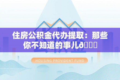 武宁住房公积金代办提取：那些你不知道的事儿😎