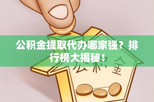 武宁公积金提取代办哪家强？排行榜大揭秘！