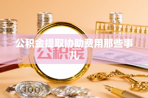 武宁公积金提取协助费用那些事儿