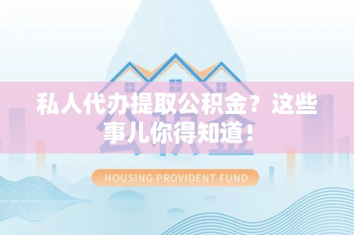 武宁私人代办提取公积金？这些事儿你得知道！