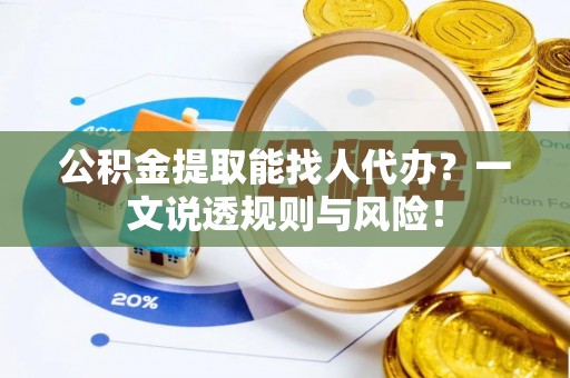 武宁公积金提取能找人代办？一文说透规则与风险！