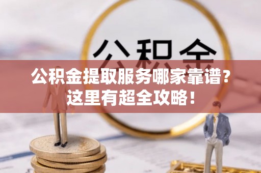 武宁公积金提取服务哪家靠谱？这里有超全攻略！