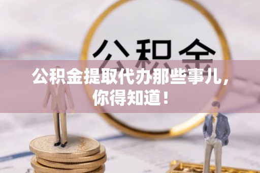 武宁公积金提取代办那些事儿，你得知道！