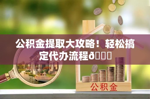 武宁公积金提取大攻略！轻松搞定代办流程😎