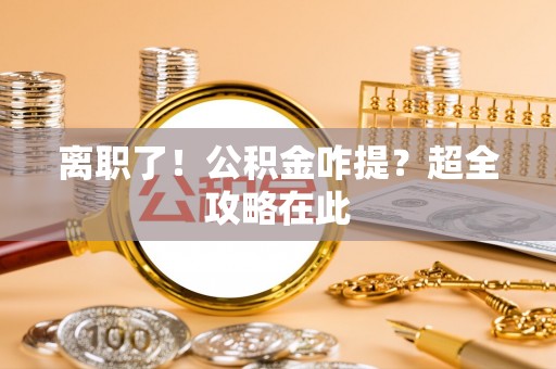 武宁离职了！公积金咋提？超全攻略在此