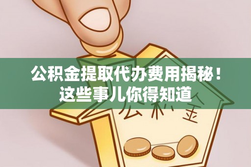 武宁公积金提取代办费用揭秘！这些事儿你得知道