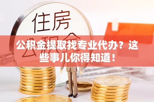 武宁公积金提取找专业代办？这些事儿你得知道！