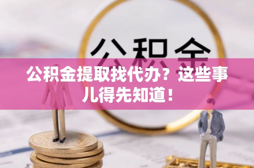 武宁公积金提取找代办？这些事儿得先知道！