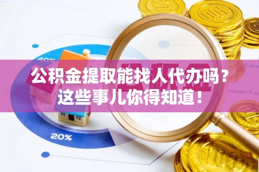 武宁公积金提取能找人代办吗？这些事儿你得知道！