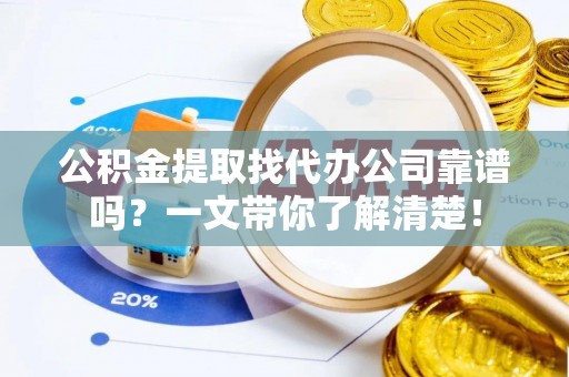 武宁公积金提取找代办公司靠谱吗？一文带你了解清楚！