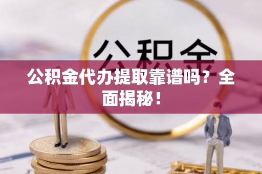 武宁公积金代办提取靠谱吗？全面揭秘！