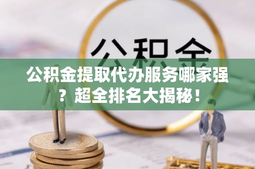 武宁公积金提取代办服务哪家强？超全排名大揭秘！