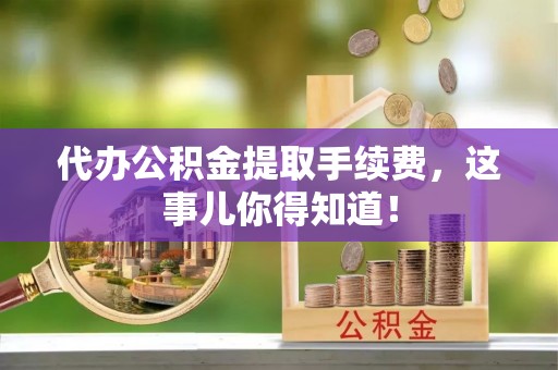 武宁代办公积金提取手续费，这事儿你得知道！