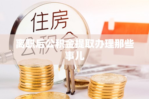 武宁离职后公积金提取办理那些事儿