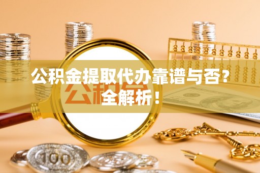 武宁公积金提取代办靠谱与否？全解析！
