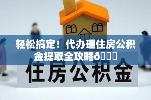 武宁轻松搞定！代办理住房公积金提取全攻略😎