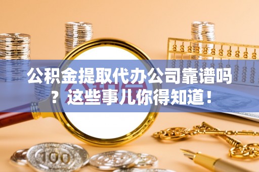 武宁公积金提取代办公司靠谱吗？这些事儿你得知道！