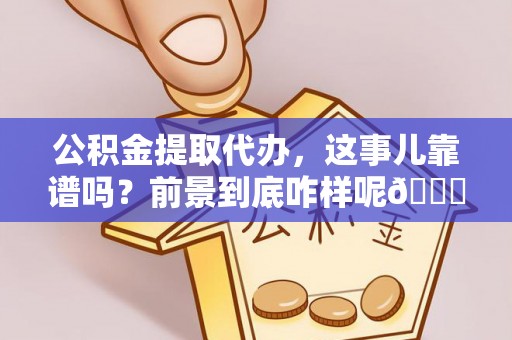 武宁公积金提取代办，这事儿靠谱吗？前景到底咋样呢😏