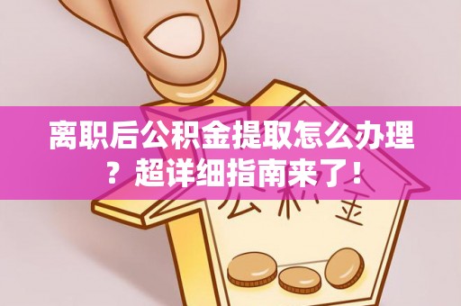 武宁离职后公积金提取怎么办理？超详细指南来了！